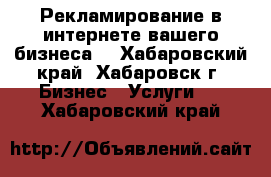 Рекламирование в интернете вашего бизнеса. - Хабаровский край, Хабаровск г. Бизнес » Услуги   . Хабаровский край